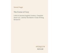 The Forme of Cury: A Roll of Ancient English Cookery, Compiled about A.D. 1390 By The Master-Cooks Of King Richard II