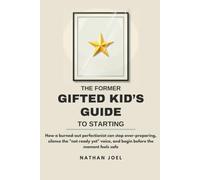 The Former Gifted Kid's Guide to Starting: How a burned-out perfectionist can stop over-preparing, silence the "not ready yet" voice, and begin before the moment feels safe