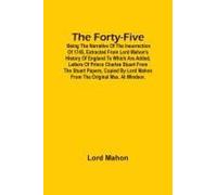The Forty-Five; Being The Narrative Of The Insurrection Of 1745, Extracted From Lord Mahon's History Of England To Which Are Added, Letters Of Prince Charles Stuart From The Stuart Papers, Copied By L