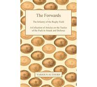 The Forwards - The Infantry Of The Rugby Field - A Collection Of Articles On The Tactics Of The Pack In Attack And Defence