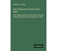 The Fouling and Corrosion of Iron Ships: Their Causes and Means of Prevention, with the Mode of Application to the existing Iron-Clads