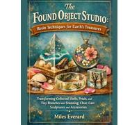 The Found Object Studio: Resin Techniques for Earth's Treasures: Transforming Collected Shells, Petals, and Tiny Branches into Stunning, Clear-Cast Sculptures and Accessories