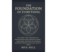 THE FOUNDATION OF EVERYTHING: The Secret First Principles All Manifestation and Creation Systems Come From Discover the Universal Blueprint Beneath Every Rule Reality Obeys