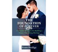 The Foundation Of Forever: 15 Timeless Principles For Building A Happy And Lasting Marriage