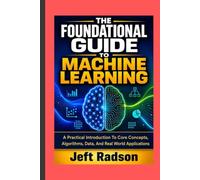 THE FOUNDATIONAL GUIDE TO MACHINE LEARNING: A Practical Introduction to Core Concepts, Algorithms, Data, and Real World Applications