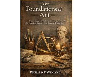 The Foundations of Art: Structure, Composition and Design Principles for Drawing, Painting and Creative Expression