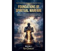 The Foundations of Spiritual Warfare. A Beginner's Guide to Understanding Your Authority, Wielding the Armour of God, and Praying with Power