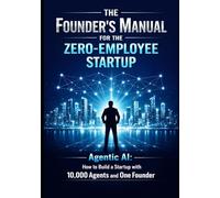 The Founder’s Manual for the Zero Employee Startup: Agentic AI: How to Build a Startup with 10,000 Agents and One Founder