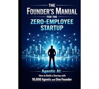 The Founder’s Manual for the Zero Employee Startup: Agentic AI: How to Build a Startup with 10,000 Agents and One Founder