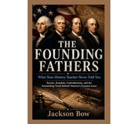 THE FOUNDING FATHERS What Your History Teacher Never Told You: Secrets, Scandals, Contradictions, and the Astonishing Truth Behind America's Greatest Icons
