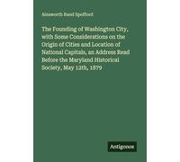 The Founding of Washington City, with Some Considerations on the Origin of Cities and Location of National Capitals, an Address Read Before the Maryland Historical Society, May 12th, 1879