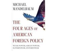 The Four Ages of American Foreign Policy - Mandelbaum Michael Christian A. Herter Professor Emeritus of American Foreign Policy Christian A. Herter Profes Mandelbaum Michael Christian A. Herter Profes