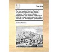 The Four Books of Andrea Palladio's Architecture: Wherein, After a Short Treatise of the Five Orders, Those Observations That Are Most Necessary in Bu Palladio, Andrea (Auteur)