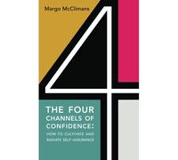 The Four Channels Of Confidence: How To Cultivate And Radiate Self-Assurance
