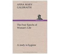 The Four Epochs Of Woman's Life A Study In Hygiene