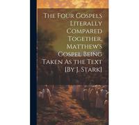 The Four Gospels Literally Compared Together, Matthew's Gospel Being Taken As The Text [By J. Stark]