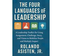 The Four Languages of Leadership: A Leadership Toolkit for Using Assignment, Challenge, Story, and Vision to Mobilize People and Multiply Impact