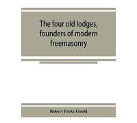 The Four Old Lodges, Founders Of Modern Freemasonry, And Their Descendants. A Record Of The Progress Of The Craft In England And Of The Career Of Every Regular Lodge Down To The Union Of 1813. With An