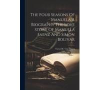 The Four Seasons Of Manuela A Biography The Love Story Of Manuela Saenz And Simon Bolivar