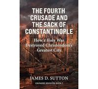 The Fourth Crusade and the Sack of Constantinople: How a Holy War Destroyed Christendom's Greatest City