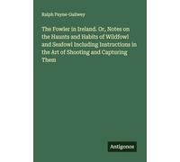The Fowler in Ireland. Or, Notes on the Haunts and Habits of Wildfowl and Seafowl Including Instructions in the Art of Shooting and Capturing Them