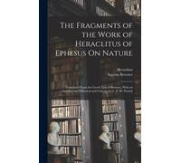 The Fragments Of The Work Of Heraclitus Of Ephesus On Nature; Translated From The Greek Text Of Bywater, With An Introduction Historical And Critical, By G. T. W. Patrick