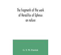 The Fragments Of The Work Of Heraclitus Of Ephesus On Nature; Translated From The Greek Text Of Bywater, With An Introduction Historical And Critical