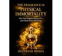 THE FRAGRANCE OF PHYSICAL IMMORTALITY: How God’s Perfume Preserves Us from Death, Decay and Disease