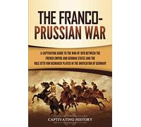 The Franco-Prussian War: A Captivating Guide to the War of 1870 between the French Empire and German States and the Role Otto von Bismarck Played in the Unification of Germany