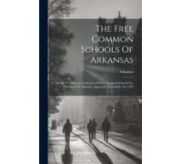 The Free Common Schools Of Arkansas: An Act To Maintain A System Of Free Common Schools For The State Of Arkansas. Approved, December 7th, 1875
