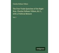 The Free Trade Speeches of the Right Hon. Charles Pelham Villiers, M. P., with a Political Memoir: Vol. I