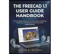 THE FREECAD 1.1 USER GUIDE HANDBOOK: The Complete Reference for Parametric Modeling, Assembly, and Technical Documentation (2026 Edition)