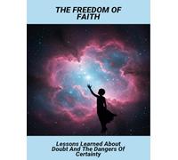 The Freedom Of Faith: Lessons Learned About Doubt And The Dangers Of Certainty