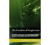 The Freedom of Forgiveness: “A Biblical Blueprint to Heal Relationships, Restore Your Heart, and Live Unshackled"