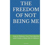 THE FREEDOM OF NOT BEING ME: How to Release Your Past Identity and Create a New Life in Fullness
