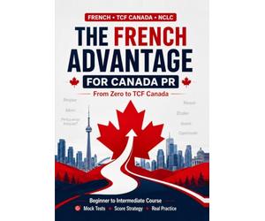 The French Advantage for Canada PR: From Zero to TCF Canada: A Complete Beginner-to-Intermediate French Course with TCF Canada Practice, Mock Tests and NCLC Score Strategy