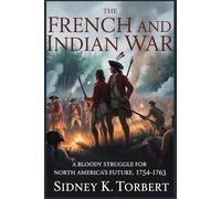 THE FRENCH AND INDIAN WAR: A Bloody Struggle for North America’s Future, 1754-1763