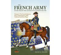 The French Army in the War of the Austrian Succession 1740-1748 Volume 2: The French Infantry: Part I, Organisation, Drill, Uniforms and their Flags