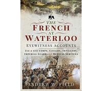 The French at Waterloo - Eyewitness Accounts: 2nd and 6th Corps, Cavalry, Artillery, Foot Guard and Medical Services