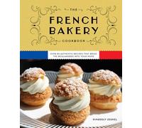 The French Bakery Cookbook: Over 85 Authentic Recipes That Bring the Boulangerie into Your Home (85+ Recipes From Acclaimed French Bakeries Around the World)