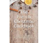 The French Christmas Cookbook: Delicious recipes for pastries, appetizers and main courses to enhance Christmas with French flavor