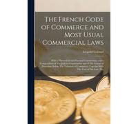 The French Code Of Commerce And Most Usual Commercial Laws: With A Theoretical And Practical Commentary, And A Compendium Of The Judicial Organisation