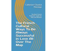 The French Cultural Ways To Be Always Successful in Love All Over The Map: The Best French Romantic Guide for Men and Women