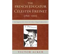 The French Educator Celestin Freinet (1896-1966): An Inquiry into How His Ideas Shaped Education
