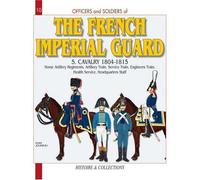 The French Imperial Guard: Horse Artillery Regiments, Artillery Train, Service Train, Engineers' Train, Health Service, Hq Staff: V. 5: Cavalry 1804-1815