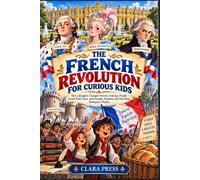 THE FRENCH REVOLUTION FOR CURIOUS KIDS: How a Kingdom Changed Forever, Ordinary People Found Their Voice, and Courage, Freedom, and New Ideas Reshaped a Nation