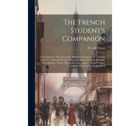 The French Student's Companion: Containing The Most Necessary Rules For Construction: A Guide To The Use Of French Verbs, With A Complete List Of The