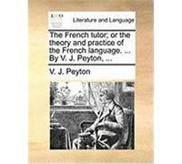 The French Tutor; Or the Theory and Practice of the French Language. ... by V. J. Peyton, ... Peyton, V. J. (Auteur)