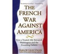 The French War Against America: How a Trusted Ally Betrayed Washington and the Founding Fathers Unger, Harlow Giles (Auteur)