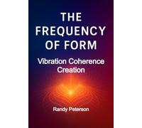 The Frequency of Form: How Energy Creates Reality, Shapes Matter, and Expands Human Potential